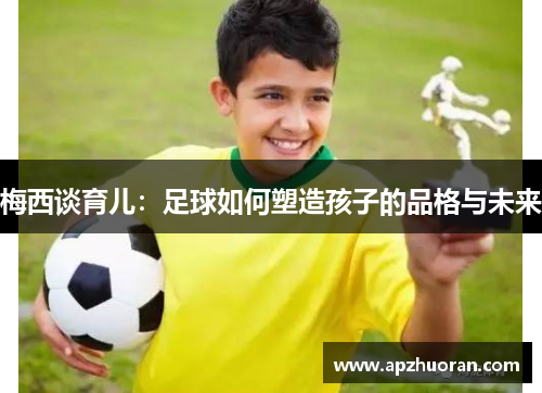 梅西谈育儿：足球如何塑造孩子的品格与未来