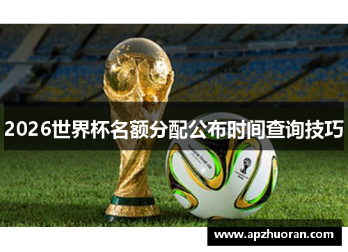 2026世界杯名额分配公布时间查询技巧