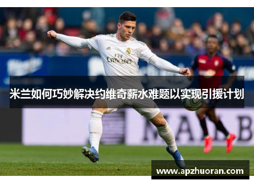 米兰如何巧妙解决约维奇薪水难题以实现引援计划 米兰如何巧妙解决约维奇薪水难题以实现引援计划