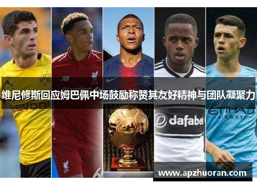 维尼修斯回应姆巴佩中场鼓励称赞其友好精神与团队凝聚力