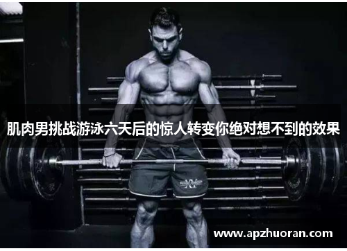肌肉男挑战游泳六天后的惊人转变你绝对想不到的效果
