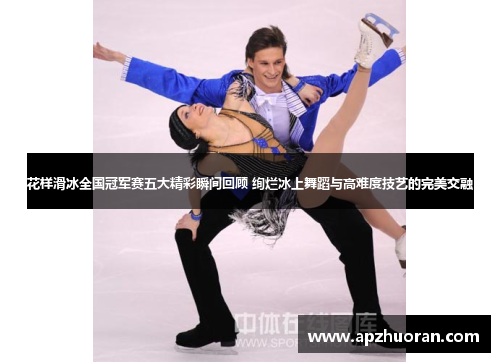 花样滑冰全国冠军赛五大精彩瞬间回顾 绚烂冰上舞蹈与高难度技艺的完美交融