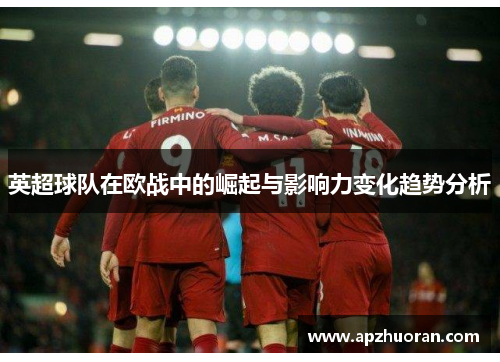 英超球队在欧战中的崛起与影响力变化趋势分析 英超球队在欧战中的崛起与影响力变化趋势分析