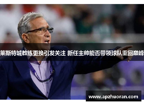 莱斯特城教练更换引发关注 新任主帅能否带领球队重回巅峰