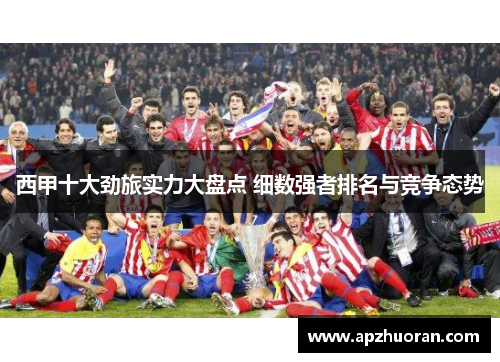 西甲十大劲旅实力大盘点 细数强者排名与竞争态势