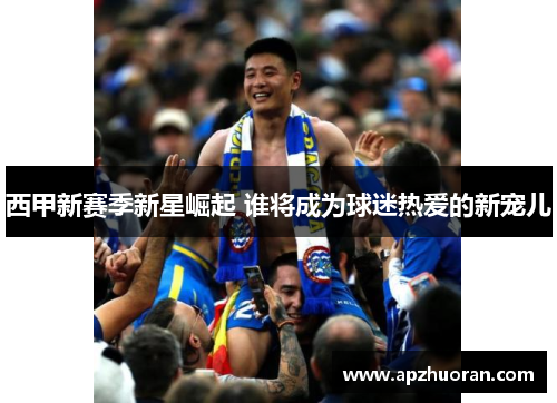 西甲新赛季新星崛起 谁将成为球迷热爱的新宠儿