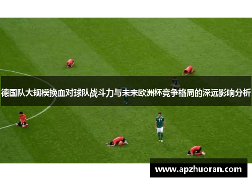 德国队大规模换血对球队战斗力与未来欧洲杯竞争格局的深远影响分析