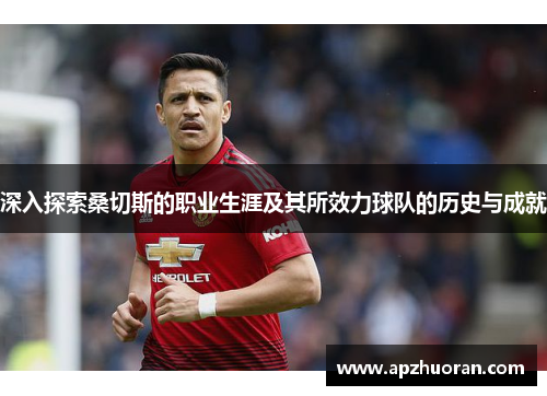 深入探索桑切斯的职业生涯及其所效力球队的历史与成就