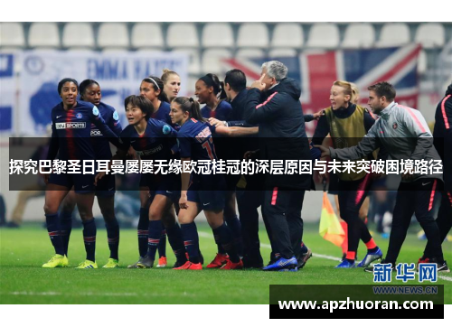 探究巴黎圣日耳曼屡屡无缘欧冠桂冠的深层原因与未来突破困境路径