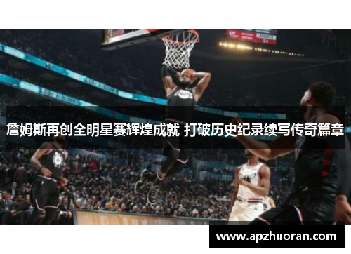 詹姆斯再创全明星赛辉煌成就 打破历史纪录续写传奇篇章
