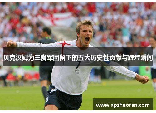 贝克汉姆为三狮军团留下的五大历史性贡献与辉煌瞬间