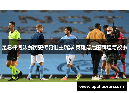 足总杯淘汰赛历史传奇谁主沉浮 英雄背后的辉煌与故事