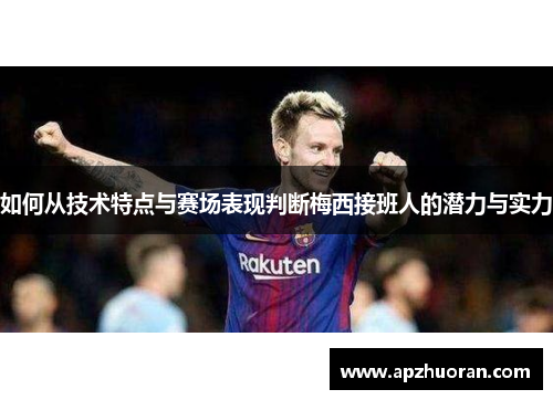 如何从技术特点与赛场表现判断梅西接班人的潜力与实力