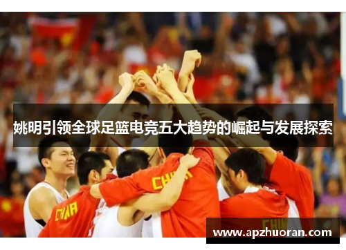 姚明引领全球足篮电竞五大趋势的崛起与发展探索